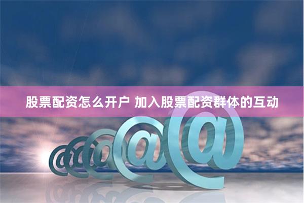 股票配资怎么开户 加入股票配资群体的互动