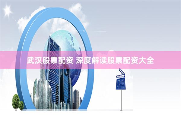 武汉股票配资 深度解读股票配资大全