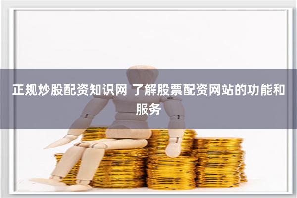 正规炒股配资知识网 了解股票配资网站的功能和服务