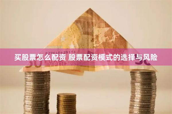 买股票怎么配资 股票配资模式的选择与风险