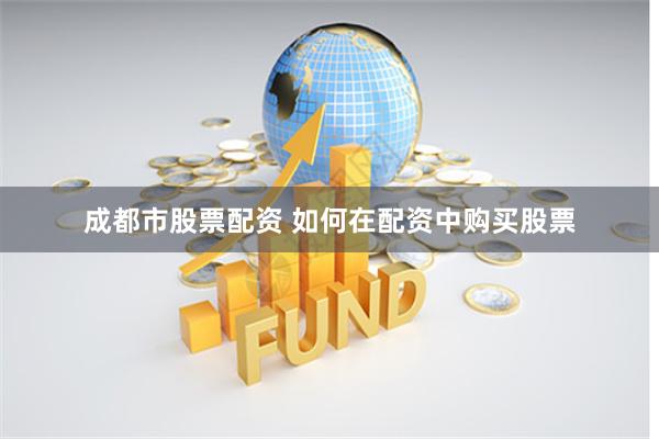 成都市股票配资 如何在配资中购买股票
