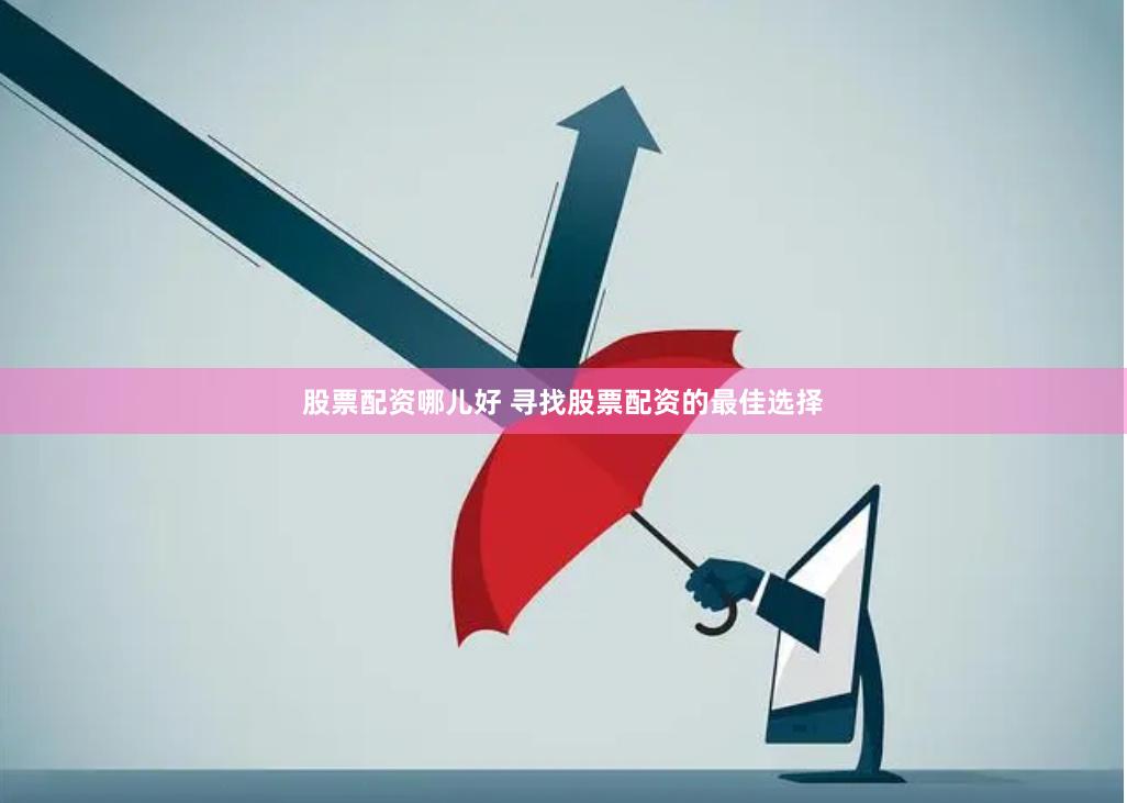 股票配资哪儿好 寻找股票配资的最佳选择