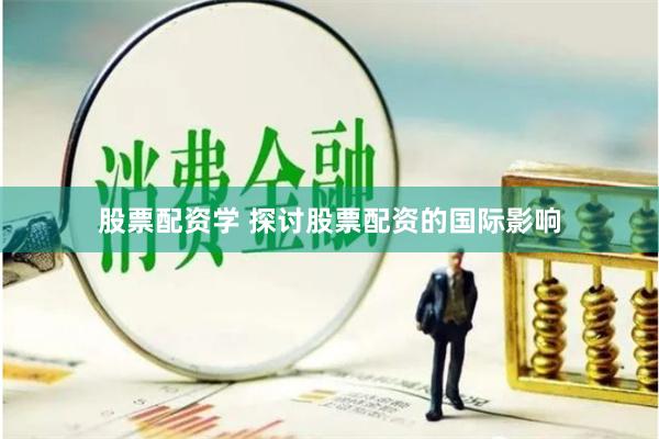 股票配资学 探讨股票配资的国际影响