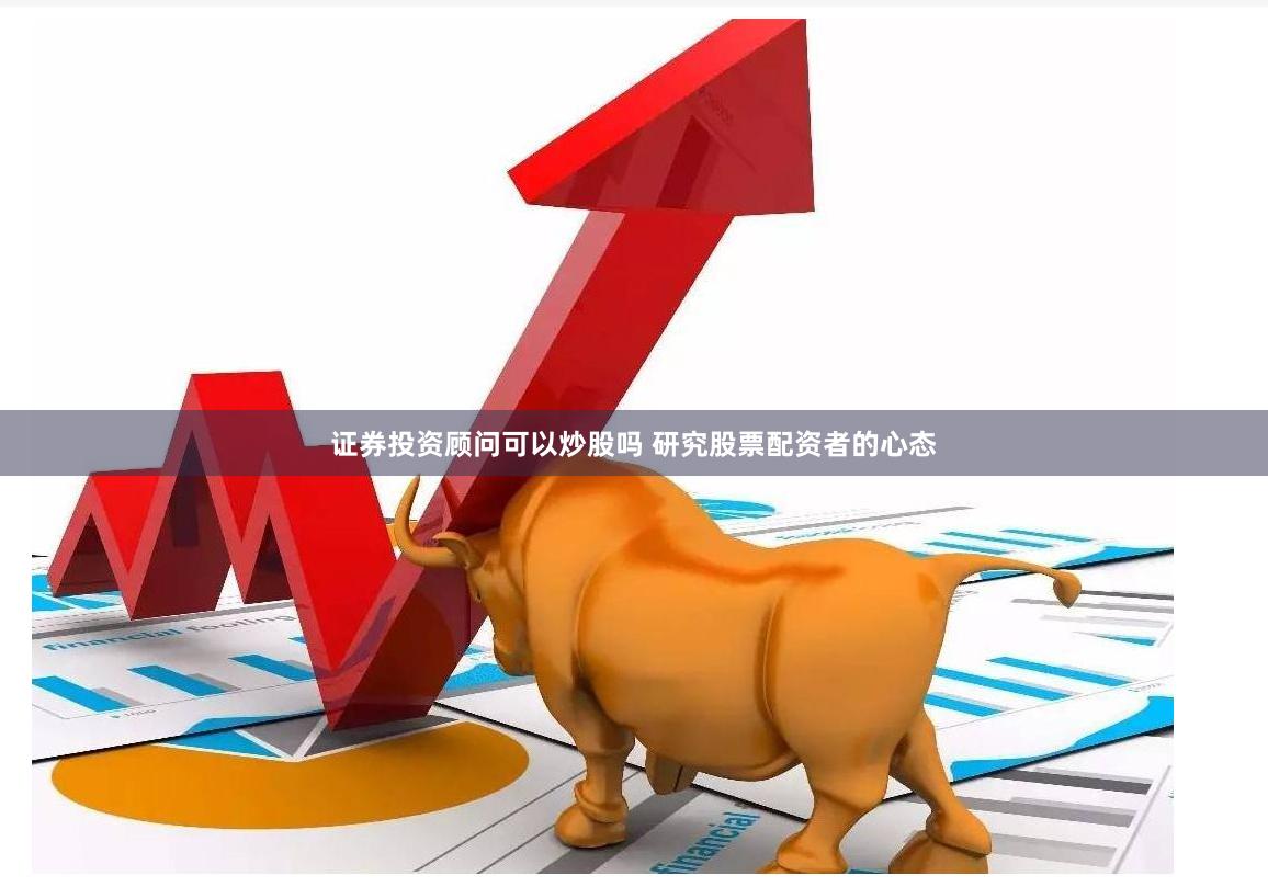 证券投资顾问可以炒股吗 研究股票配资者的心态
