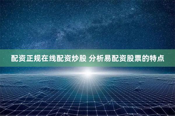 配资正规在线配资炒股 分析易配资股票的特点