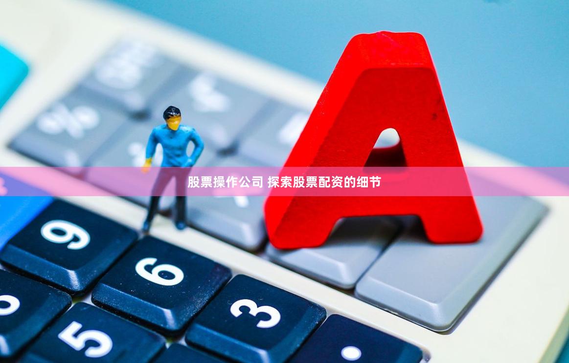 股票操作公司 探索股票配资的细节