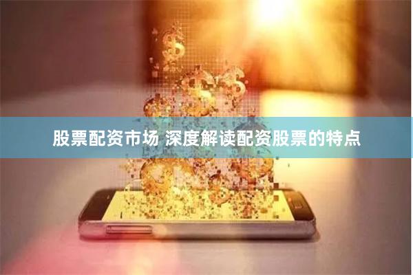 股票配资市场 深度解读配资股票的特点