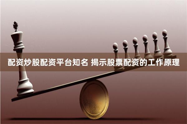 配资炒股配资平台知名 揭示股票配资的工作原理