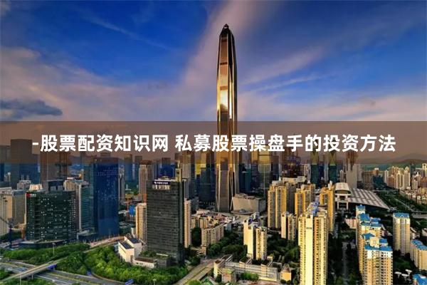 -股票配资知识网 私募股票操盘手的投资方法