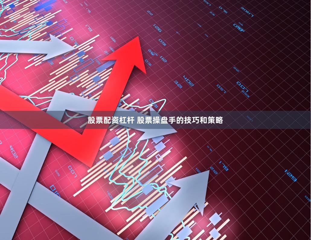 股票配资杠杆 股票操盘手的技巧和策略