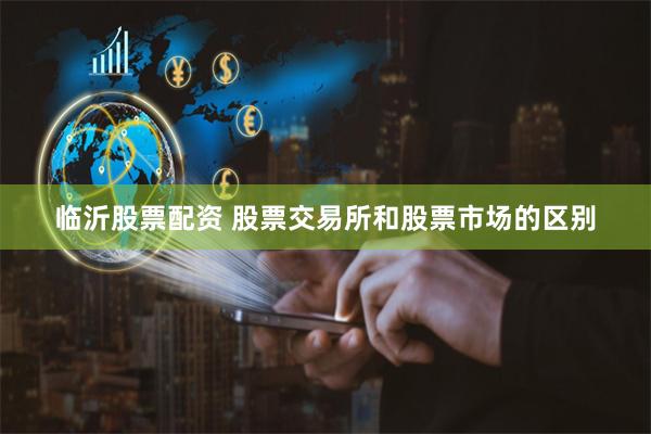 临沂股票配资 股票交易所和股票市场的区别