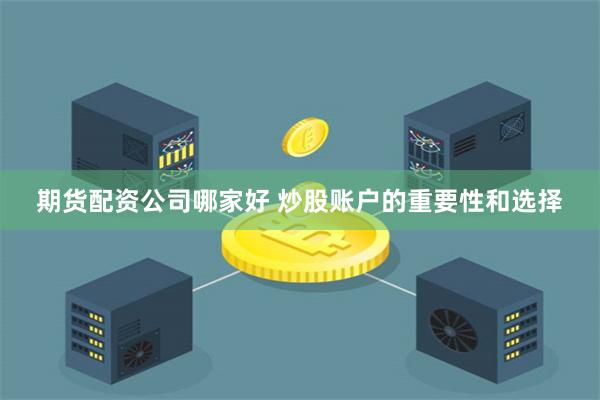 期货配资公司哪家好 炒股账户的重要性和选择