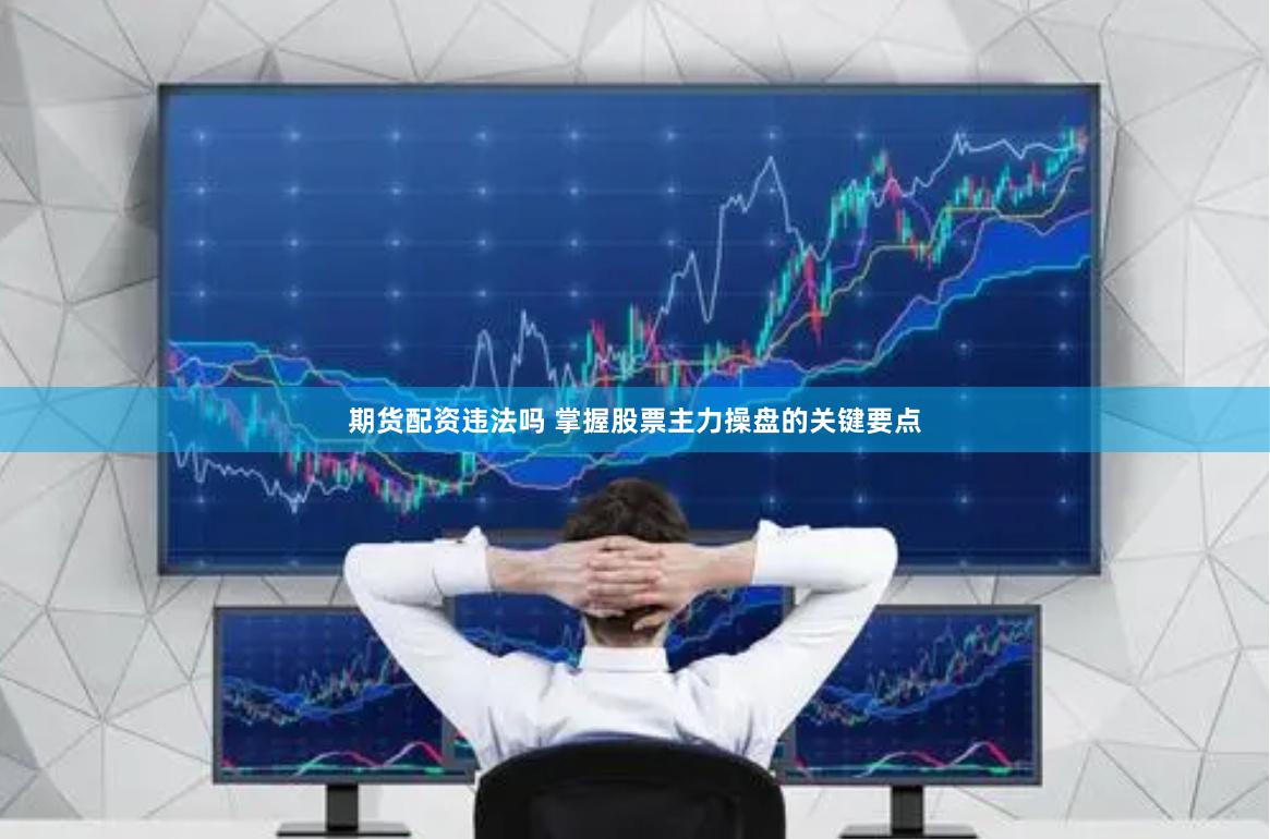 期货配资违法吗 掌握股票主力操盘的关键要点