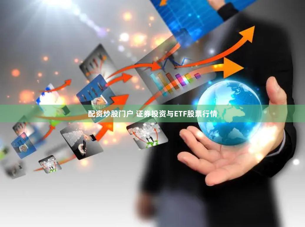 配资炒股门户 证券投资与ETF股票行情