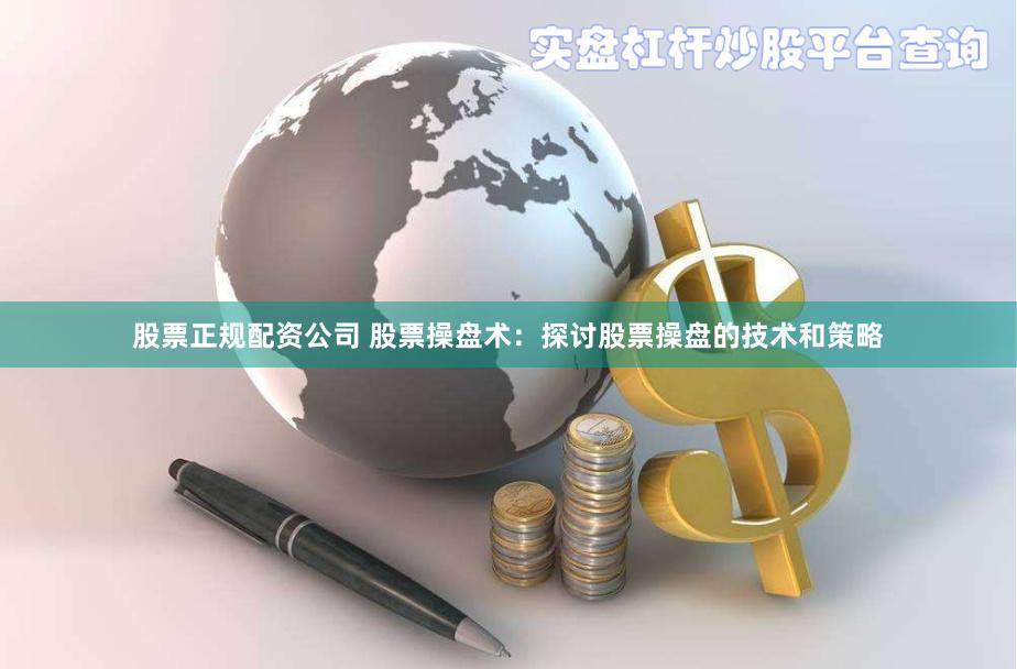 股票正规配资公司 股票操盘术：探讨股票操盘的技术和策略