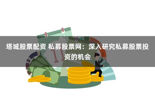 塔城股票配资 私募股票网：深入研究私募股票投资的机会
