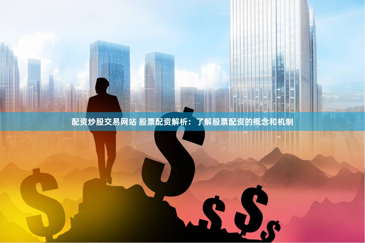 配资炒股交易网站 股票配资解析：了解股票配资的概念和机制
