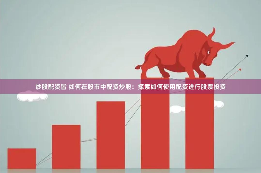 炒股配资皆 如何在股市中配资炒股：探索如何使用配资进行股票投资