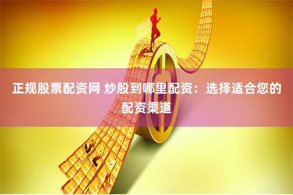 正规股票配资网 炒股到哪里配资：选择适合您的配资渠道