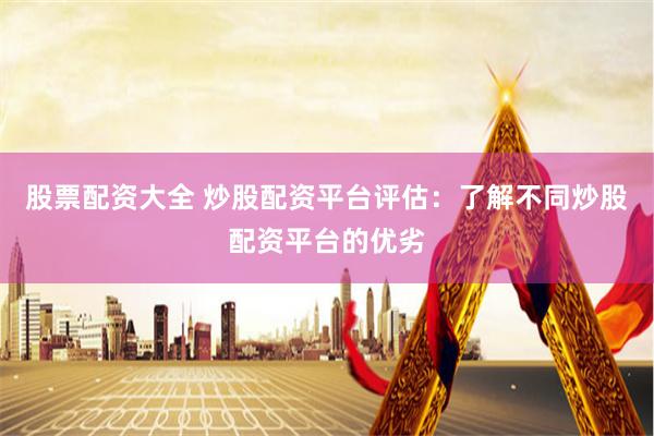 股票配资大全 炒股配资平台评估：了解不同炒股配资平台的优劣