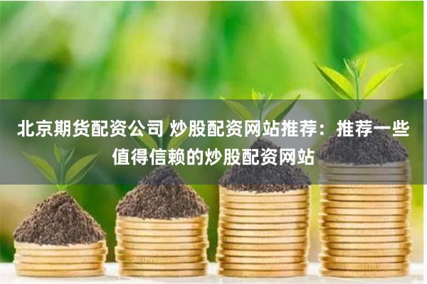 北京期货配资公司 炒股配资网站推荐：推荐一些值得信赖的炒股配资网站