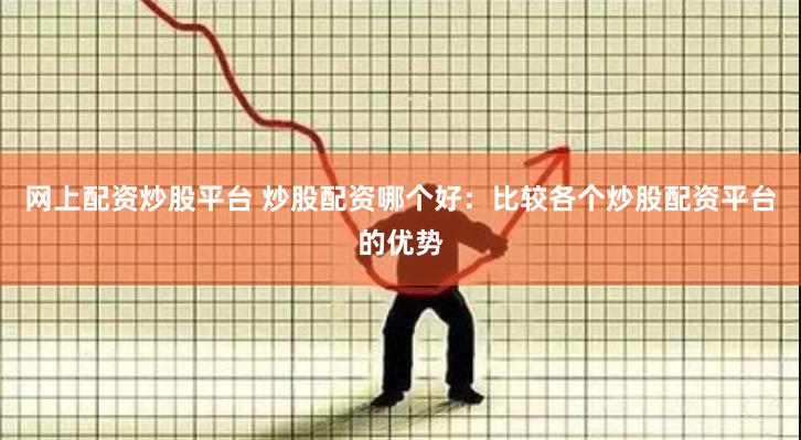 网上配资炒股平台 炒股配资哪个好：比较各个炒股配资平台的优势