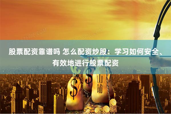 股票配资靠谱吗 怎么配资炒股：学习如何安全、有效地进行股票配资
