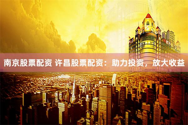 南京股票配资 许昌股票配资：助力投资，放大收益