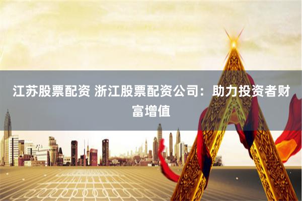 江苏股票配资 浙江股票配资公司：助力投资者财富增值
