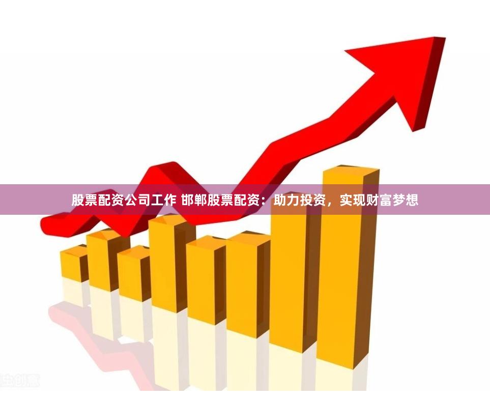 股票配资公司工作 邯郸股票配资：助力投资，实现财富梦想