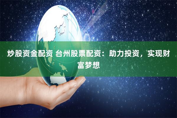 炒股资金配资 台州股票配资：助力投资，实现财富梦想