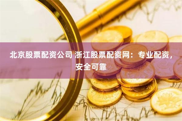 北京股票配资公司 浙江股票配资网：专业配资，安全可靠