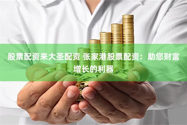 股票配资来大圣配资 张家港股票配资：助您财富增长的利器