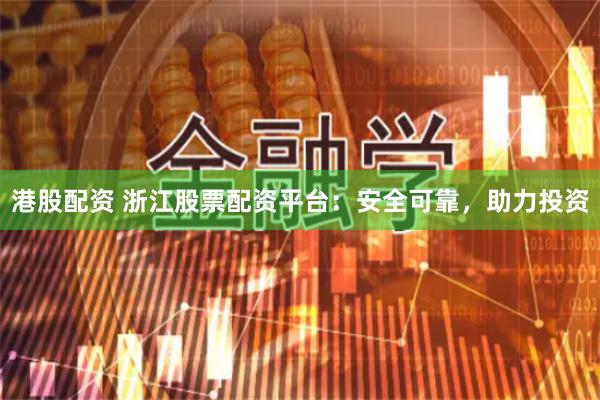 港股配资 浙江股票配资平台：安全可靠，助力投资