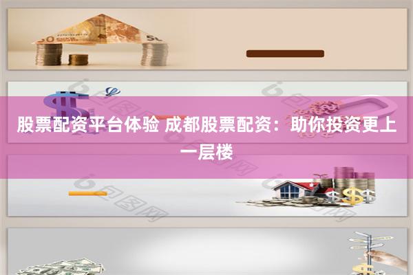 股票配资平台体验 成都股票配资：助你投资更上一层楼