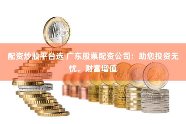 配资炒股平台选 广东股票配资公司：助您投资无忧，财富增值