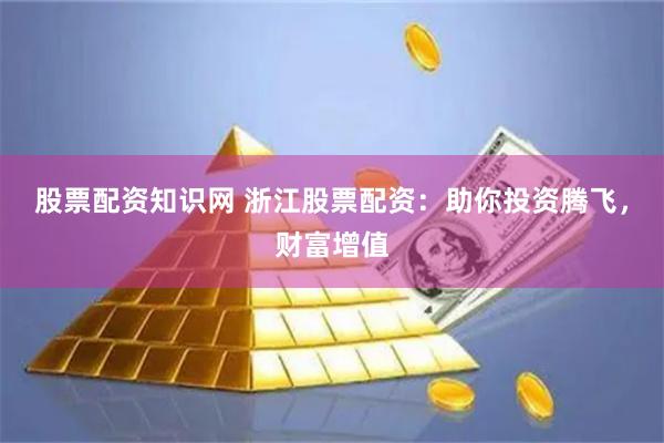 股票配资知识网 浙江股票配资：助你投资腾飞，财富增值