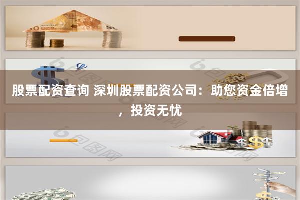 股票配资查询 深圳股票配资公司：助您资金倍增，投资无忧