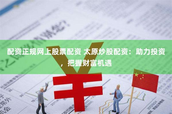 配资正规网上股票配资 太原炒股配资：助力投资，把握财富机遇