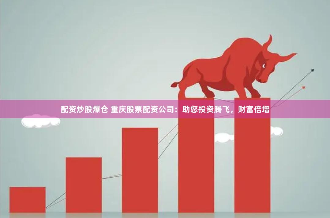 配资炒股爆仓 重庆股票配资公司：助您投资腾飞，财富倍增