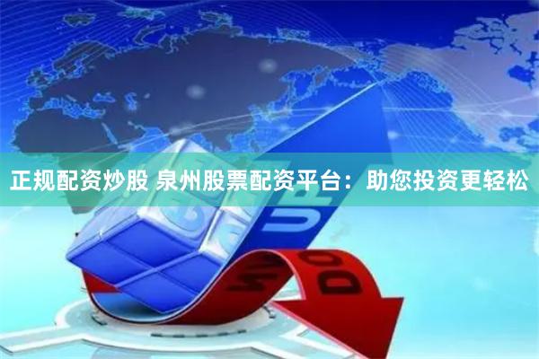 正规配资炒股 泉州股票配资平台：助您投资更轻松
