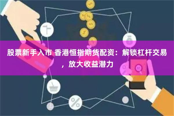 股票新手入市 香港恒指期货配资：解锁杠杆交易，放大收益潜力