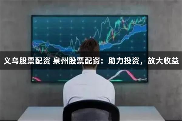 义乌股票配资 泉州股票配资：助力投资，放大收益