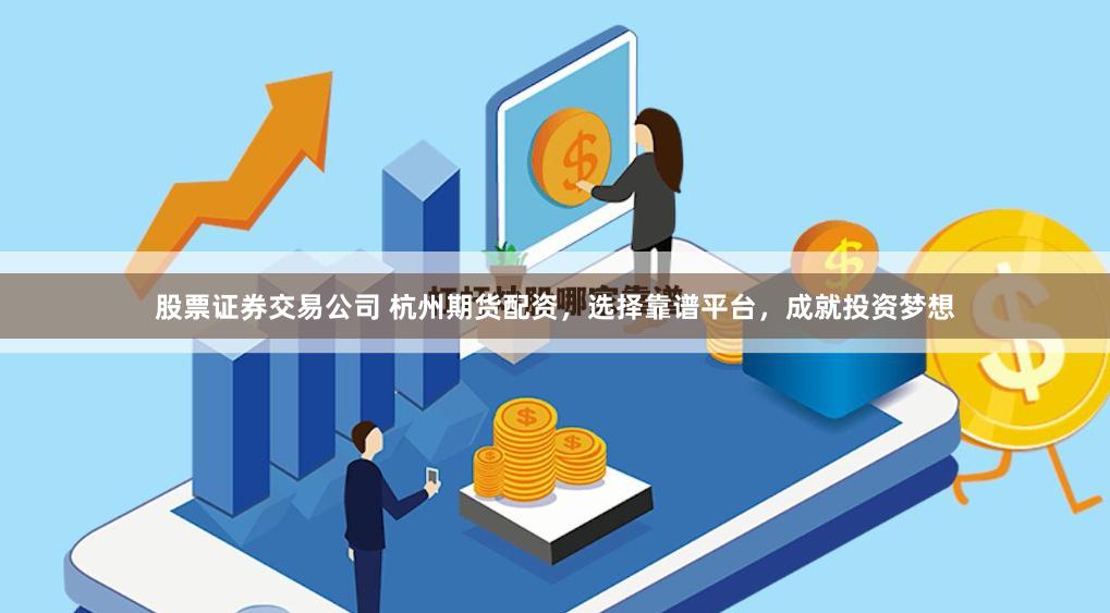 股票证券交易公司 杭州期货配资，选择靠谱平台，成就投资梦想