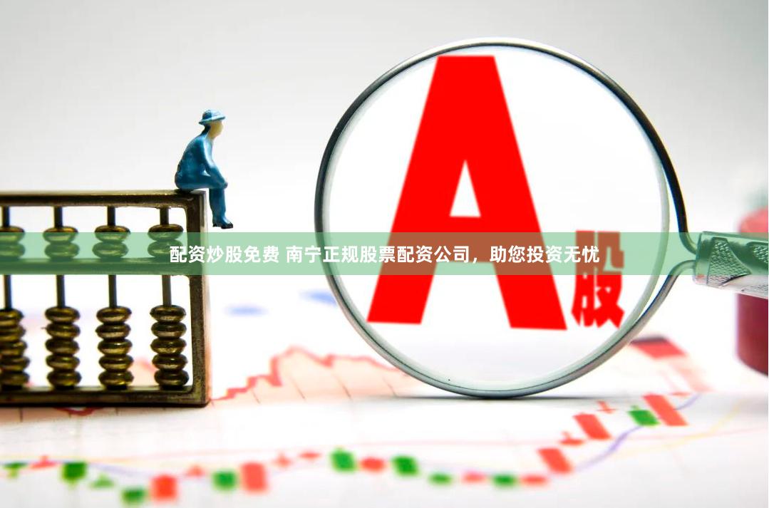 配资炒股免费 南宁正规股票配资公司，助您投资无忧