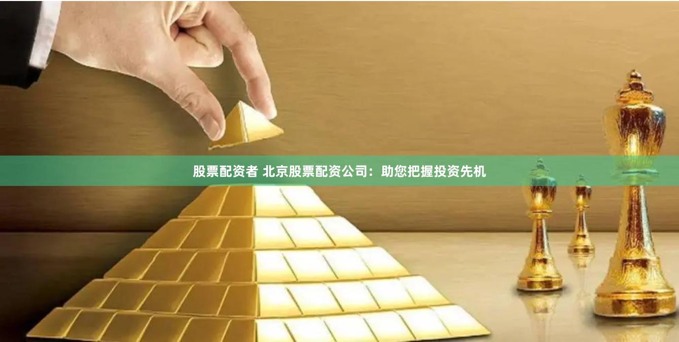 股票配资者 北京股票配资公司：助您把握投资先机