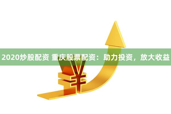 2020炒股配资 重庆股票配资：助力投资，放大收益