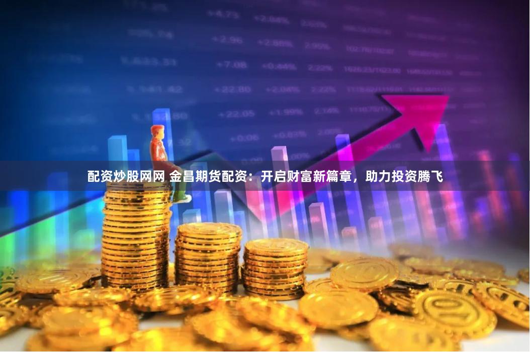 配资炒股网网 金昌期货配资：开启财富新篇章，助力投资腾飞
