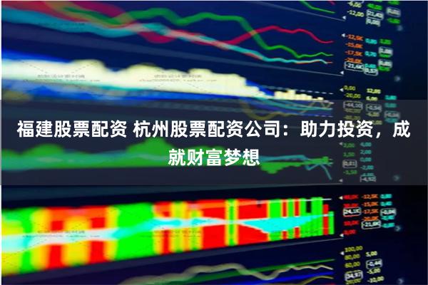 福建股票配资 杭州股票配资公司：助力投资，成就财富梦想