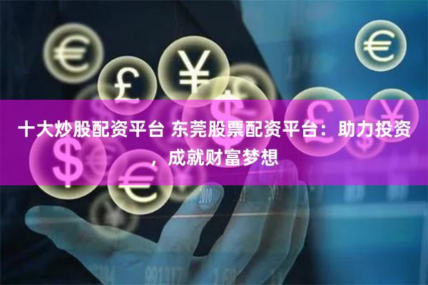 十大炒股配资平台 东莞股票配资平台：助力投资，成就财富梦想
